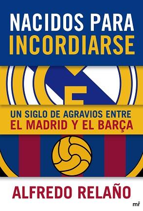 NACIDOS PARA INCORDIARSE. UN SIGLO DE AGRAVIOS ENTRE EL MADRID Y EL BARÇA | 9788427038905 | ALFREDO RELAÑO