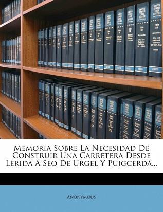 MEMORIA SOBRE LA NECESIDAD DE CONSTRUIR UNA CARRETERA A SEO DE URGEL Y PUIGCERDA | 9781272741310 | ANONYMOUS